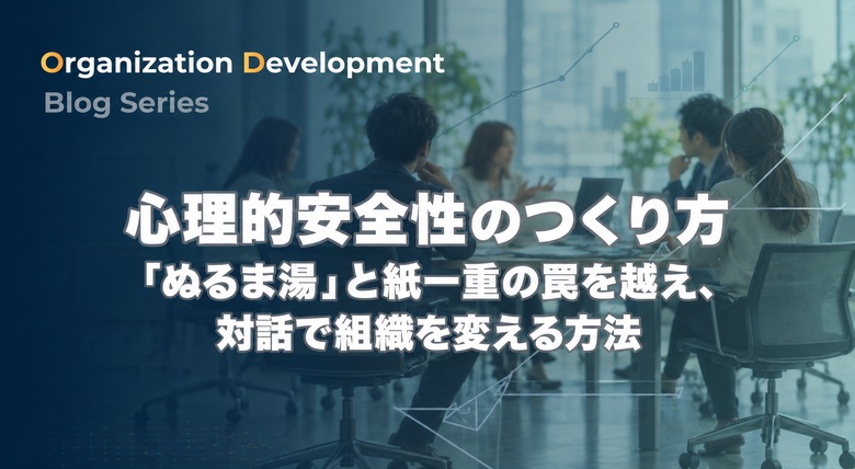 心理的安全性のつくり方｜「ぬるま湯」と紙一重の罠を越え、対話で組織を変える方法
