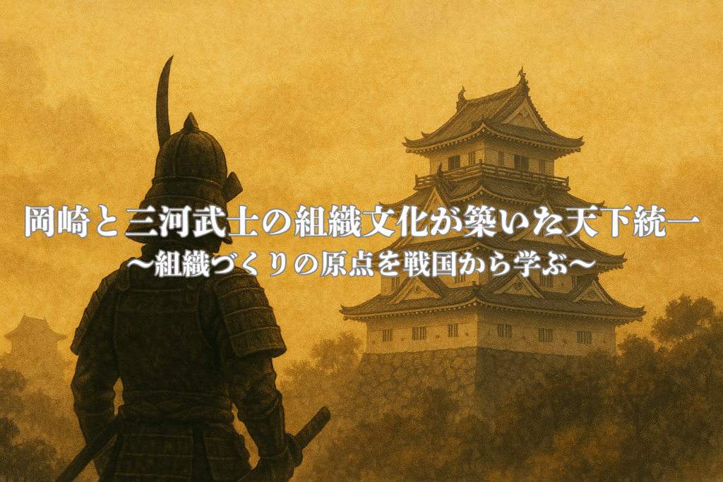 岡崎と三河武士の組織文化が築いた天下統一 ~組織づくりの原点を戦国から学ぶ~