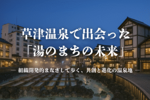草津温泉で出会った「湯のまちの未来」 ― 組織開発的まなざしで歩く、共創と進化の温泉地 ―