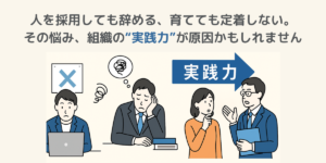 人を採用しても辞める、育てても定着しない。その悩み、組織の“実践力”が原因かもしれません